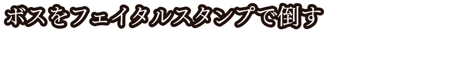 ボスをフェイタルスタンプで倒す