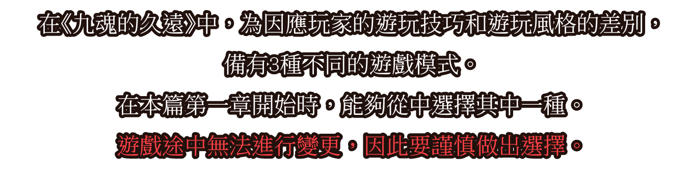 在《九魂的久遠》中，為因應玩家的遊玩技巧和遊玩風格的差別，備有3種不同的遊戲模式。